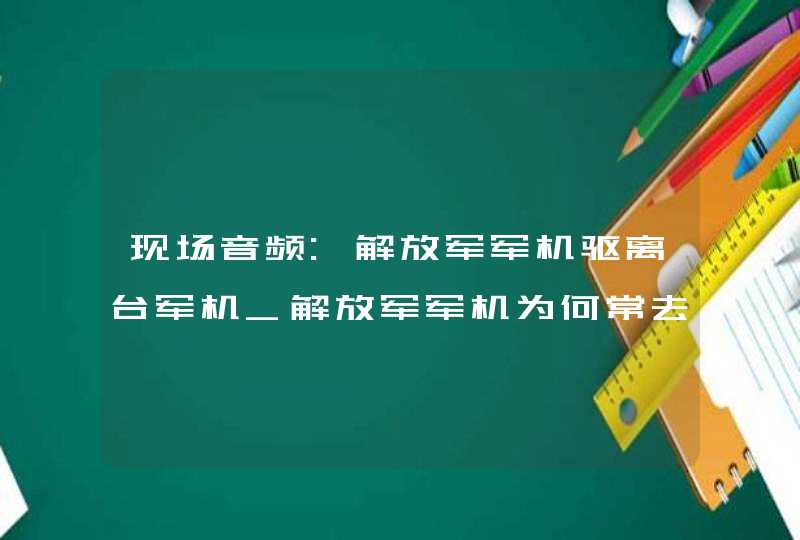 现场音频:解放军军机驱离台军机_解放军军机为何常去台...