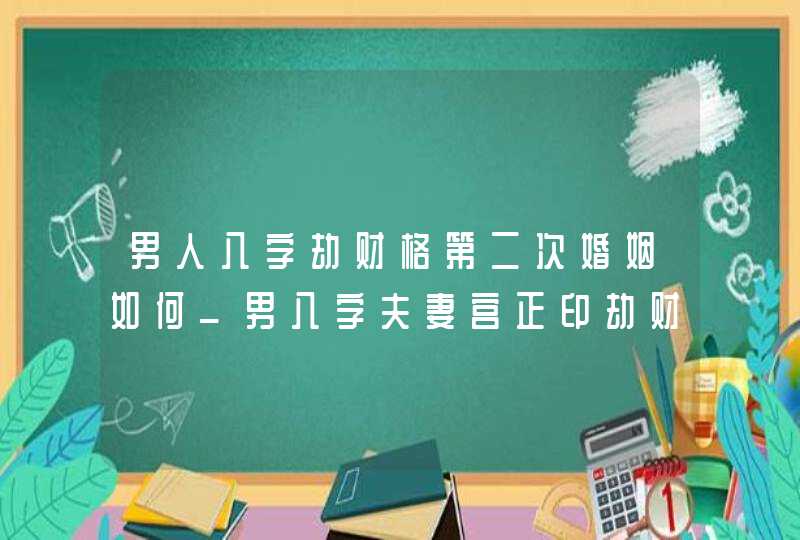 男人八字劫财格第二次婚姻如何_男八字夫妻宫正印劫财