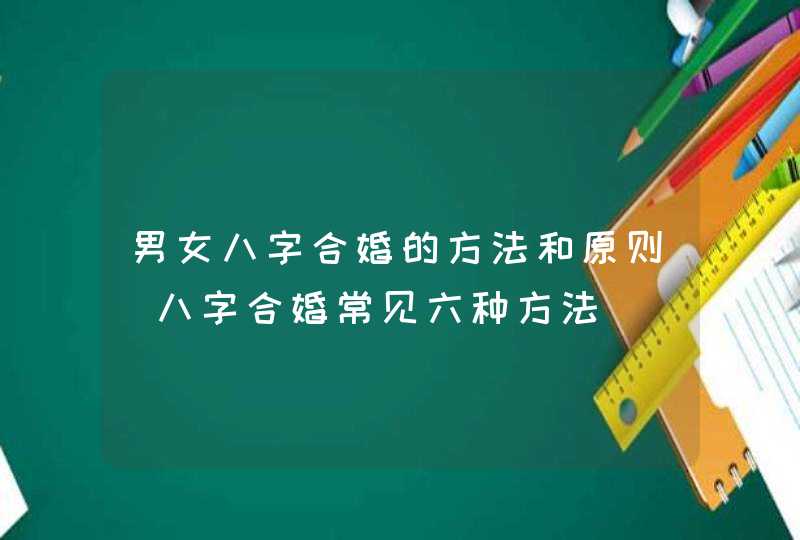 男女八字合婚的方法和原则_八字合婚常见六种方法