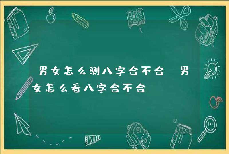 男女怎么测八字合不合_男女怎么看八字合不合