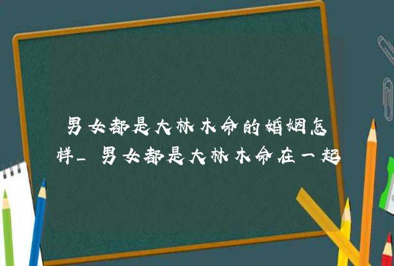 男女都是大林木命的婚姻怎样_男女都是大林木命在一起合适吗