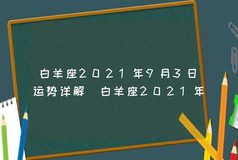 白羊座2021年9月3日运势详解(白羊座2021年9月3日运势完整版)