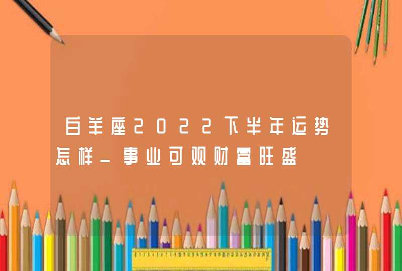 白羊座2022下半年运势怎样_事业可观财富旺盛