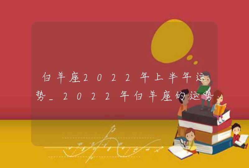 白羊座2022年上半年运势_2022年白羊座的运势如何解析