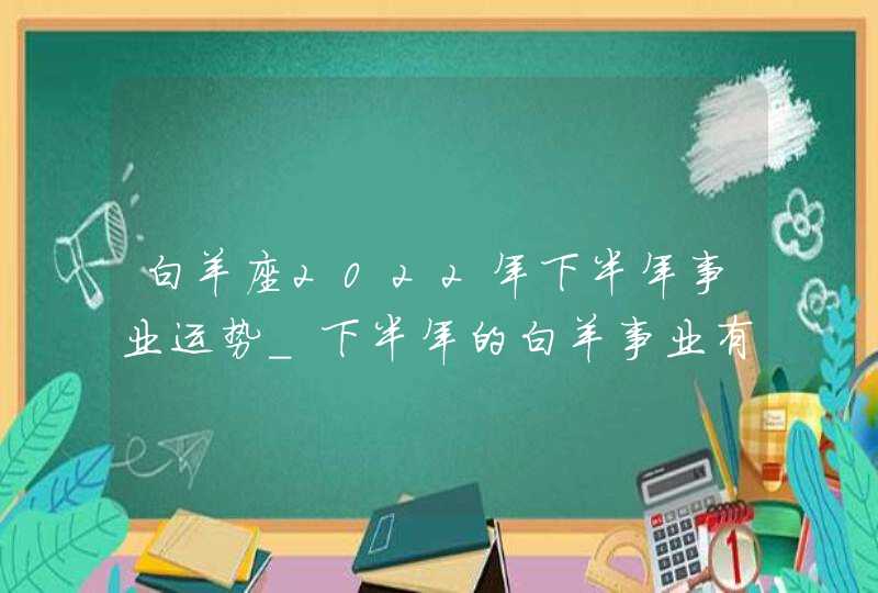 白羊座2022年下半年事业运势_下半年的白羊事业有突破性进展