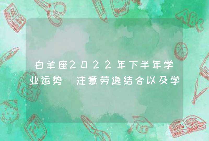 白羊座2022年下半年学业运势_注意劳逸结合以及学习方法