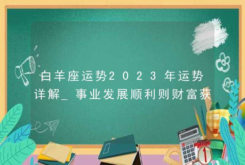 白羊座运势2023年运势详解_事业发展顺利则财富获得收入