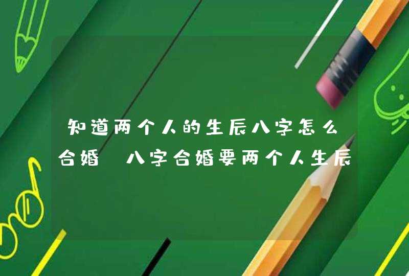 知道两个人的生辰八字怎么合婚_八字合婚要两个人生辰八字吗