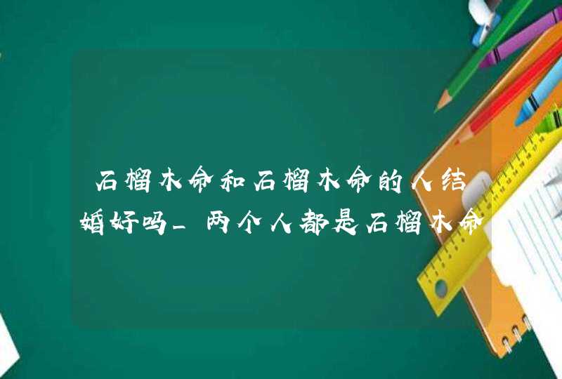 石榴木命和石榴木命的人结婚好吗_两个人都是石榴木命结婚好吧