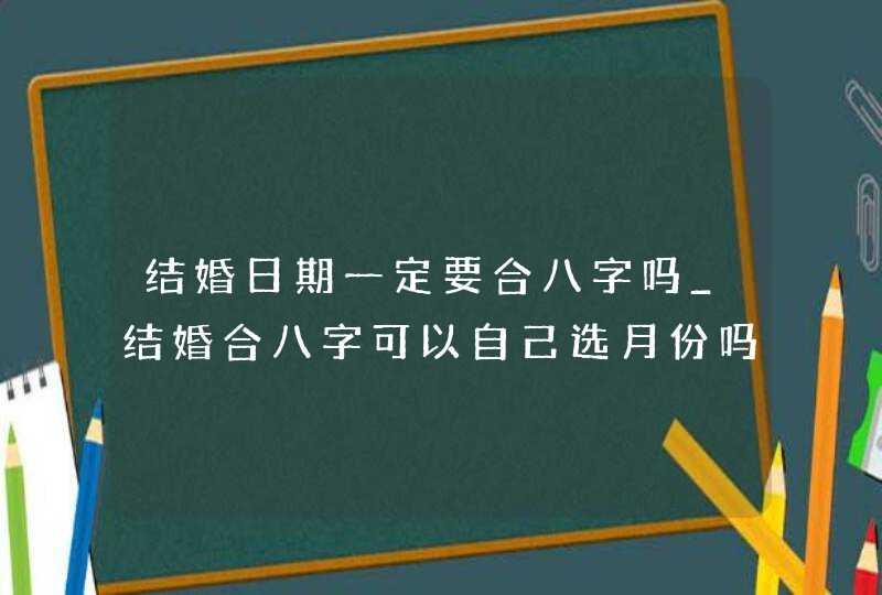 结婚日期一定要合八字吗_结婚合八字可以自己选月份吗