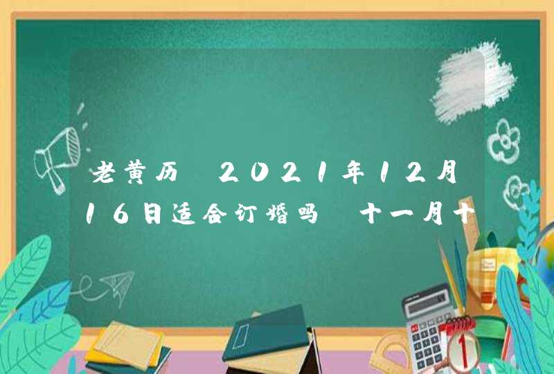 老黄历:2021年12月16日适合订婚吗,十一月十三这天如何