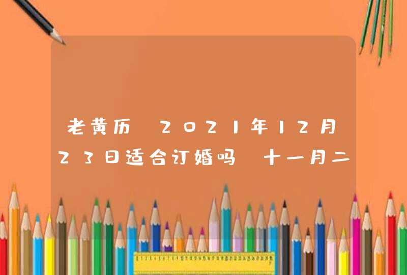 老黄历:2021年12月23日适合订婚吗,十一月二十这天如何