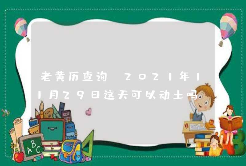 老黄历查询:2021年11月29日这天可以动土吗