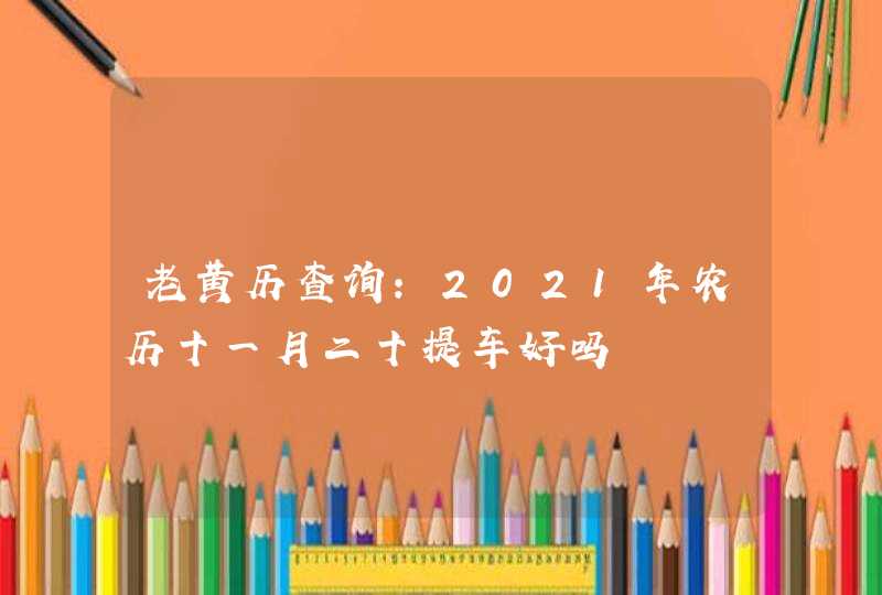 老黄历查询:2021年农历十一月二十提车好吗