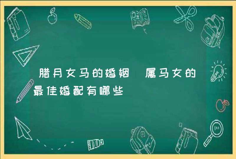 腊月女马的婚姻_属马女的最佳婚配有哪些