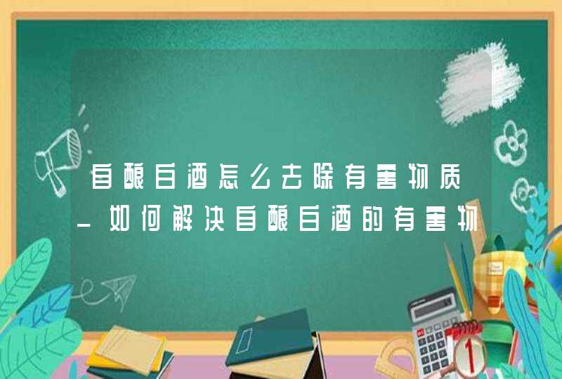 自酿白酒怎么去除有害物质_如何解决自酿白酒的有害物质