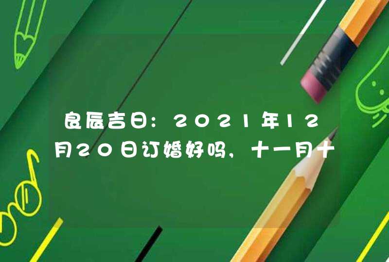 良辰吉日:2021年12月20日订婚好吗,十一月十七是大吉日吗