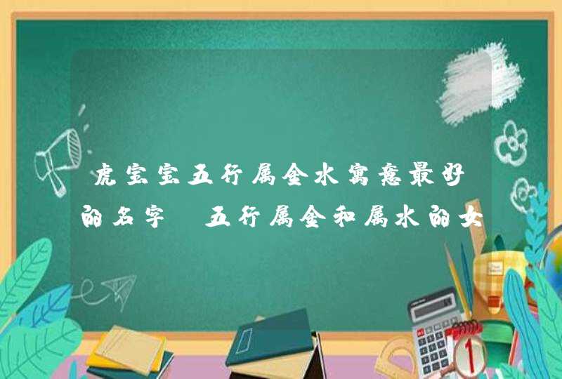 虎宝宝五行属金水寓意最好的名字_五行属金和属水的女孩名字