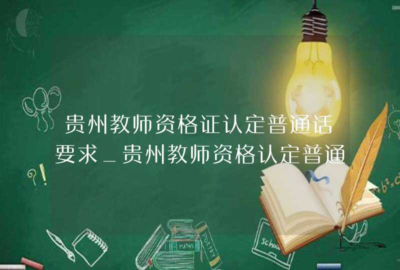 贵州教师资格证认定普通话要求_贵州教师资格认定普通话要求