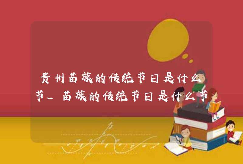 贵州苗族的传统节日是什么节_苗族的传统节日是什么节日藏