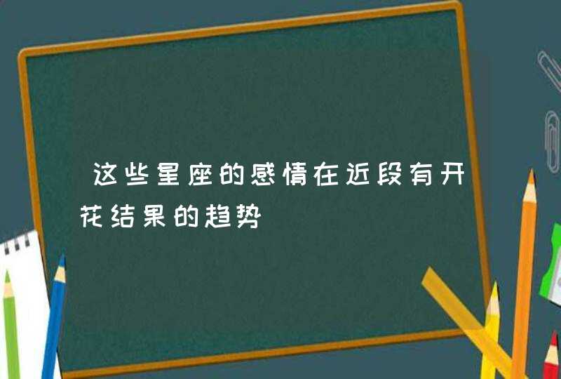 这些星座的感情在近段有开花结果的趋势