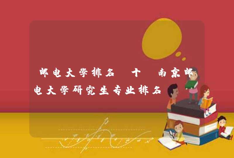 邮电大学排名前十，南京邮电大学研究生专业排名