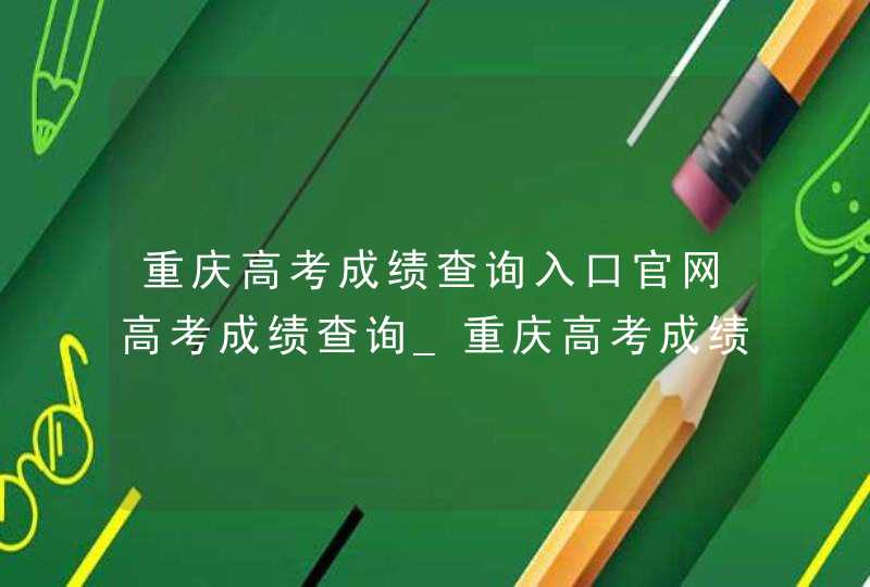 重庆高考成绩查询入口官网高考成绩查询_重庆高考成绩查询系统