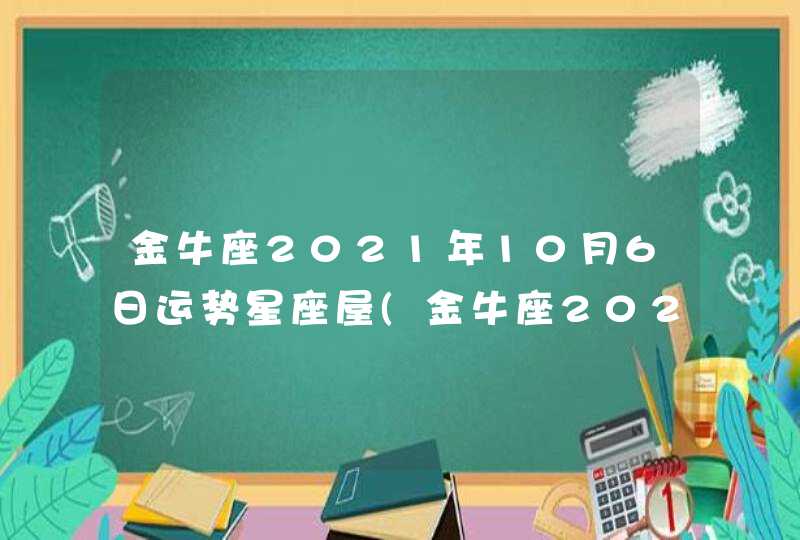 金牛座2021年10月6日运势星座屋(金牛座2021年10月6日运势女生)