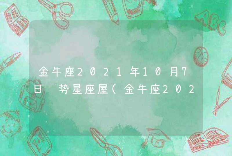 金牛座2021年10月7日运势星座屋(金牛座2021年10月7日运势女生)