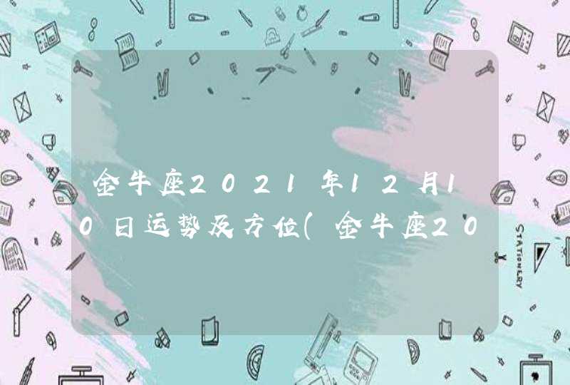 金牛座2021年12月10日运势及方位(金牛座2021年12月10日运势美国神婆)