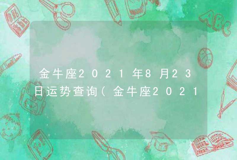 金牛座2021年8月23日运势查询(金牛座2021年8月23日运势美国神)