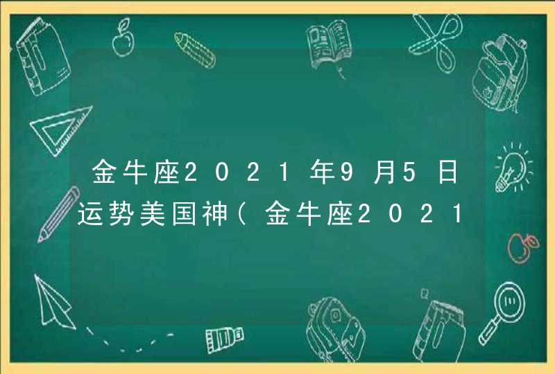 金牛座2021年9月5日运势美国神(金牛座2021年9月5日运势如何)