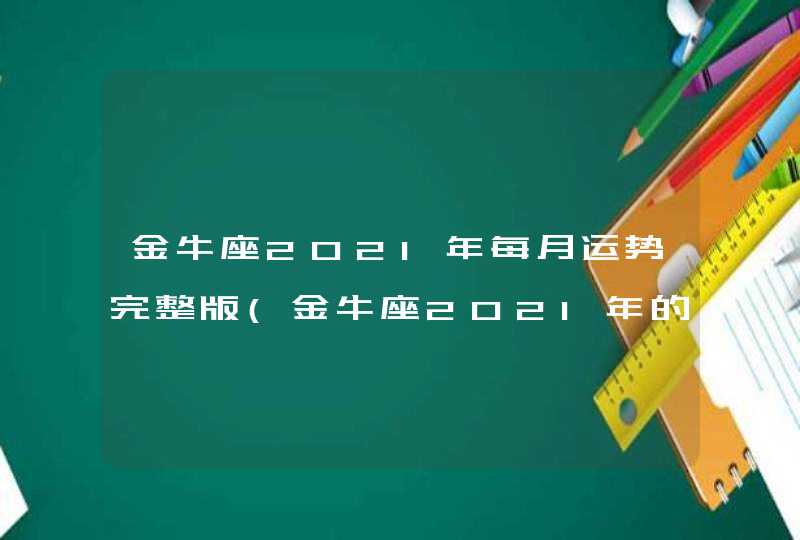 金牛座2021年每月运势完整版(金牛座2021年的全年运势)