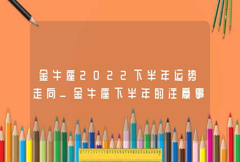 金牛座2022下半年运势走向_金牛座下半年的注意事项分析