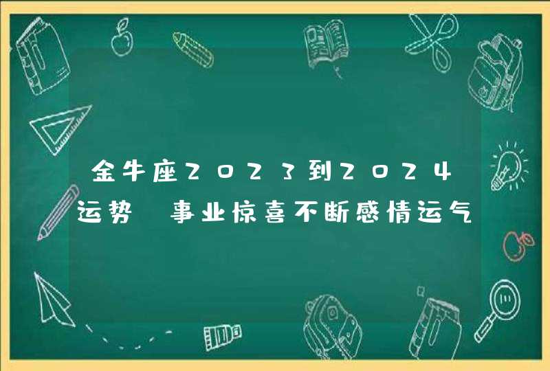 金牛座2023到2024运势_事业惊喜不断感情运气极佳