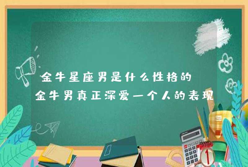 金牛星座男是什么性格的_金牛男真正深爱一个人的表现