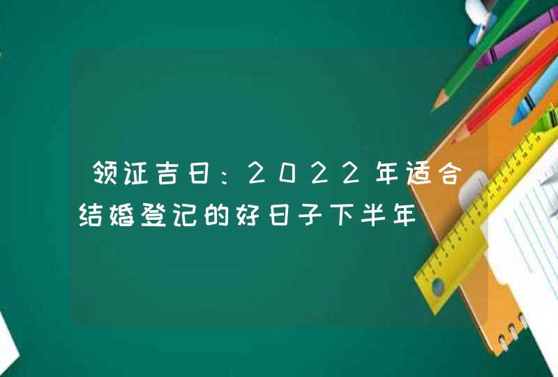 领证吉日：2022年适合结婚登记的好日子下半年