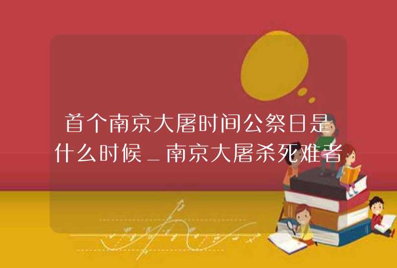 首个南京大屠时间公祭日是什么时候_南京大屠杀死难者公祭日是什么时候