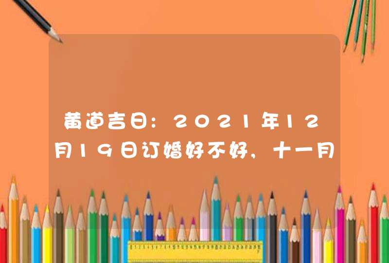 黄道吉日:2021年12月19日订婚好不好,十一月十六是好日子吗