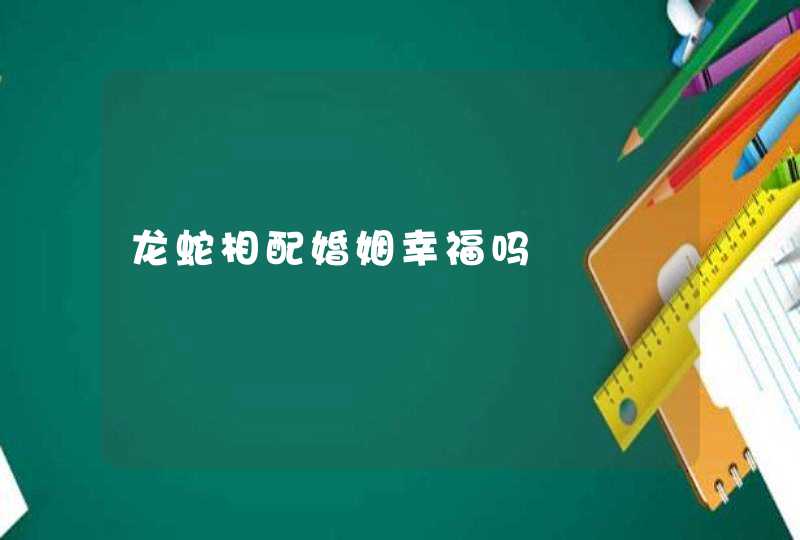 龙蛇相配婚姻幸福吗